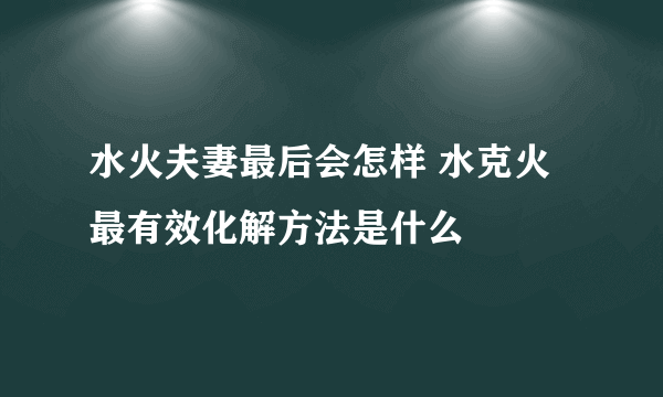 水火夫妻最后会怎样 水克火最有效化解方法是什么