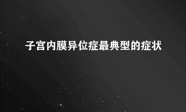 子宫内膜异位症最典型的症状