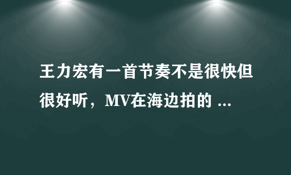 王力宏有一首节奏不是很快但很好听，MV在海边拍的 叫什么名字啊