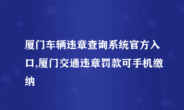 厦门车辆违章查询系统官方入口,厦门交通违章罚款可手机缴纳