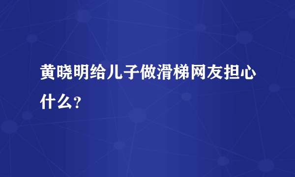 黄晓明给儿子做滑梯网友担心什么？