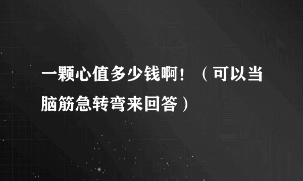 一颗心值多少钱啊！（可以当脑筋急转弯来回答）