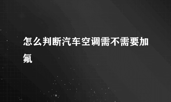 怎么判断汽车空调需不需要加氟