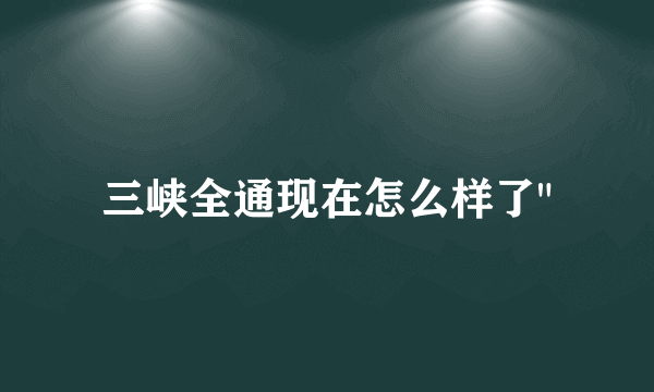 三峡全通现在怎么样了