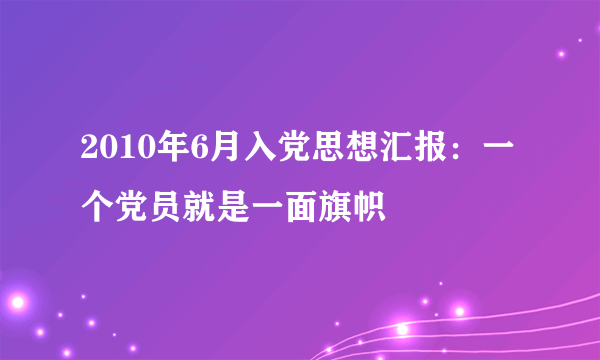 2010年6月入党思想汇报：一个党员就是一面旗帜