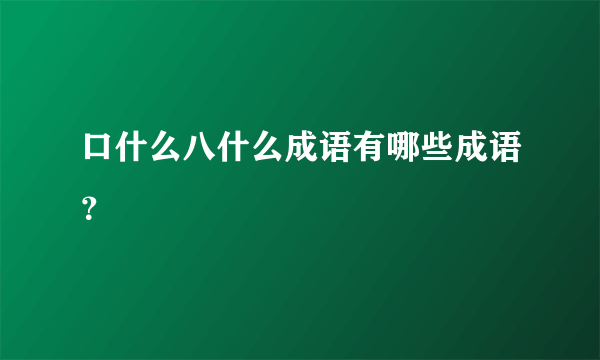 口什么八什么成语有哪些成语？