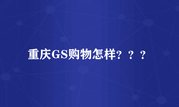 重庆GS购物怎样？？？