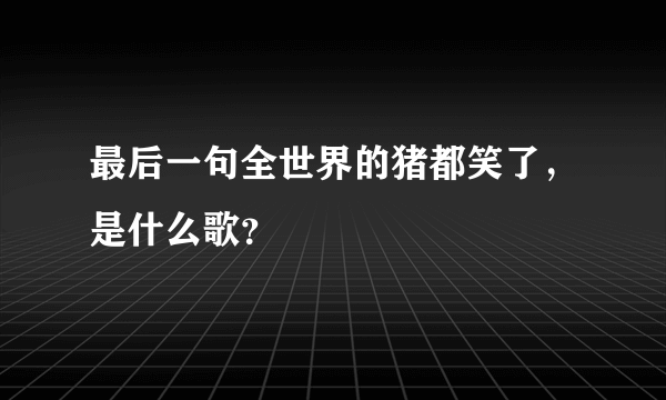 最后一句全世界的猪都笑了，是什么歌？