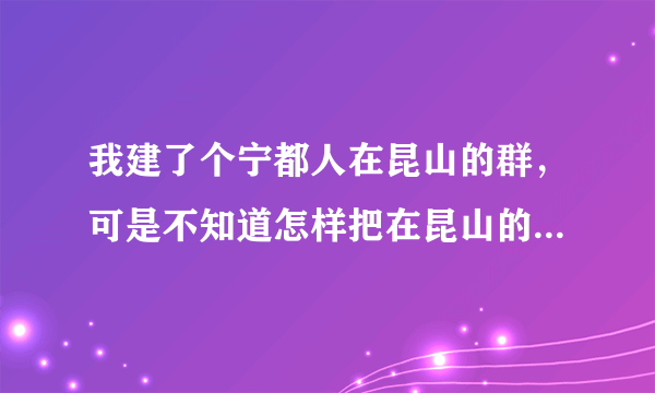 我建了个宁都人在昆山的群，可是不知道怎样把在昆山的宁都人拉进群来