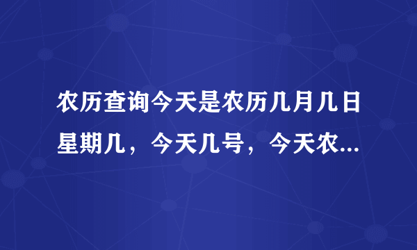 农历查询今天是农历几月几日星期几，今天几号，今天农历多少号