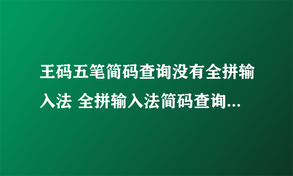 王码五笔简码查询没有全拼输入法 全拼输入法简码查询里什么都没有 怎么弄