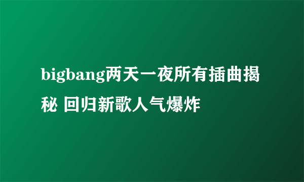 bigbang两天一夜所有插曲揭秘 回归新歌人气爆炸