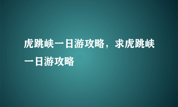 虎跳峡一日游攻略，求虎跳峡一日游攻略