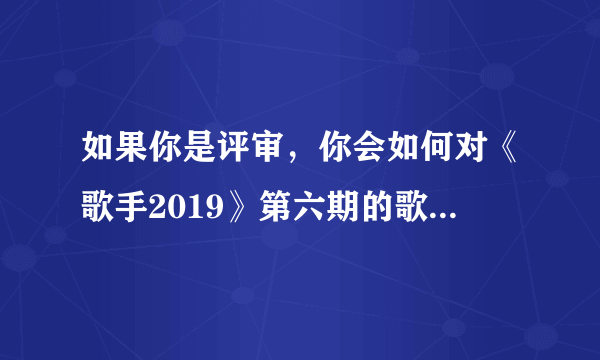 如果你是评审，你会如何对《歌手2019》第六期的歌手表现打分排名？