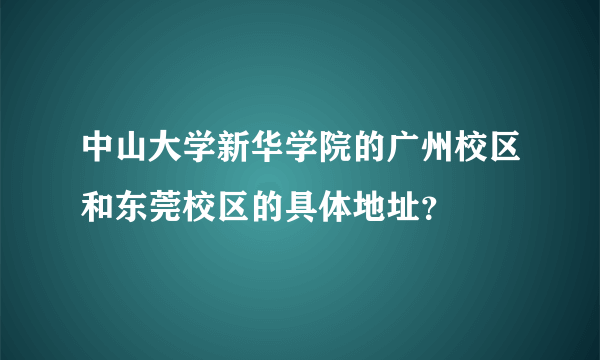 中山大学新华学院的广州校区和东莞校区的具体地址？