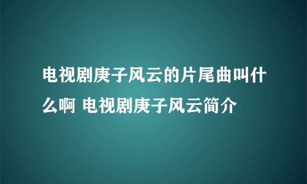 电视剧庚子风云的片尾曲叫什么啊 电视剧庚子风云简介