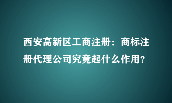 西安高新区工商注册：商标注册代理公司究竟起什么作用？