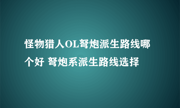 怪物猎人OL弩炮派生路线哪个好 弩炮系派生路线选择