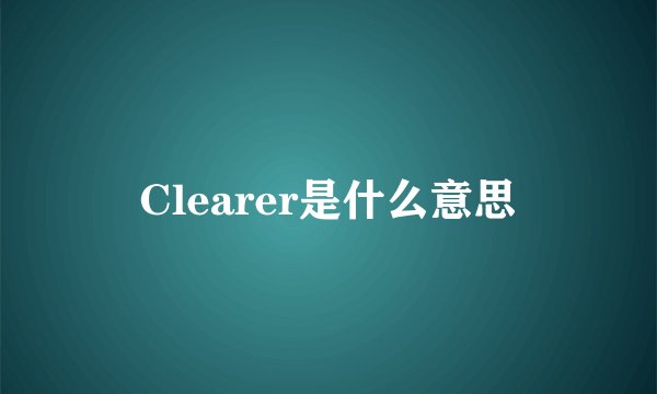 Clearer是什么意思