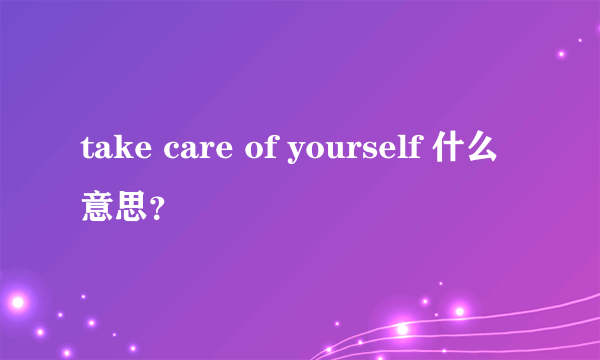 take care of yourself 什么意思？