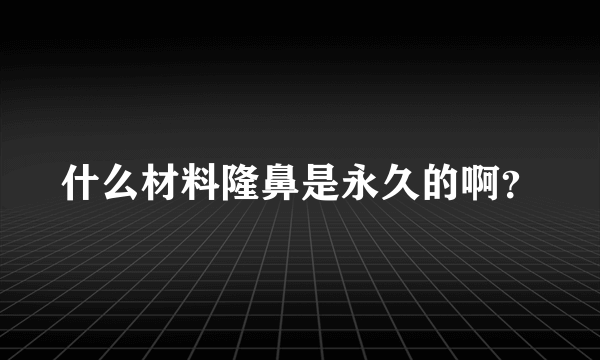 什么材料隆鼻是永久的啊？