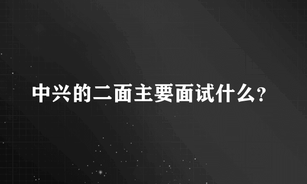 中兴的二面主要面试什么？