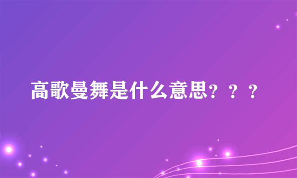 高歌曼舞是什么意思？？？