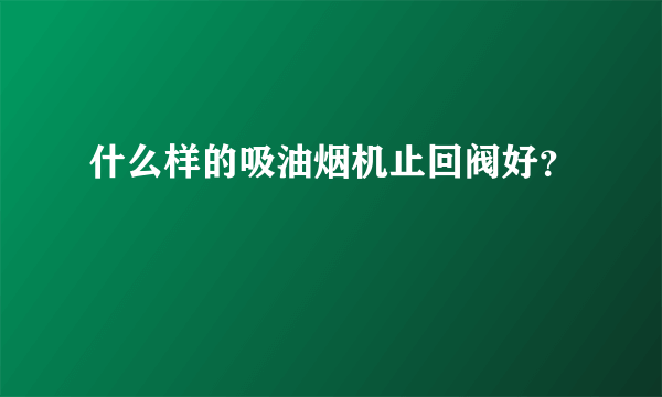 什么样的吸油烟机止回阀好？