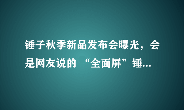 锤子秋季新品发布会曝光，会是网友说的 “全面屏”锤子手机吗？