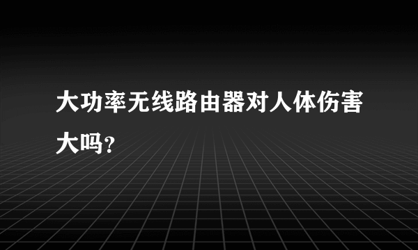 大功率无线路由器对人体伤害大吗？