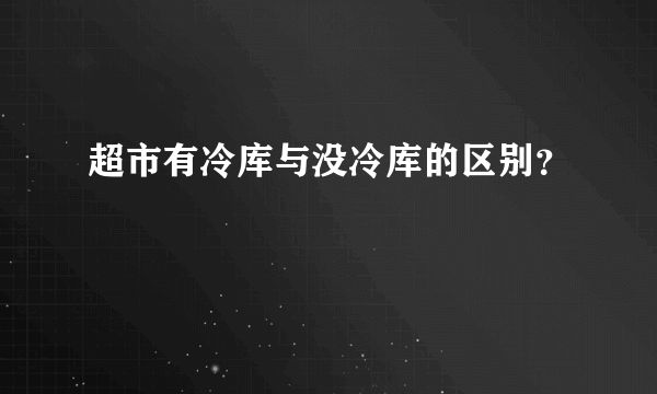 超市有冷库与没冷库的区别？