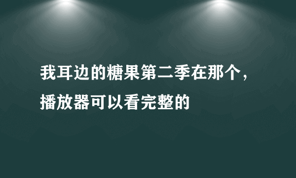 我耳边的糖果第二季在那个，播放器可以看完整的