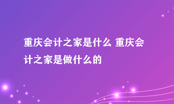 重庆会计之家是什么 重庆会计之家是做什么的