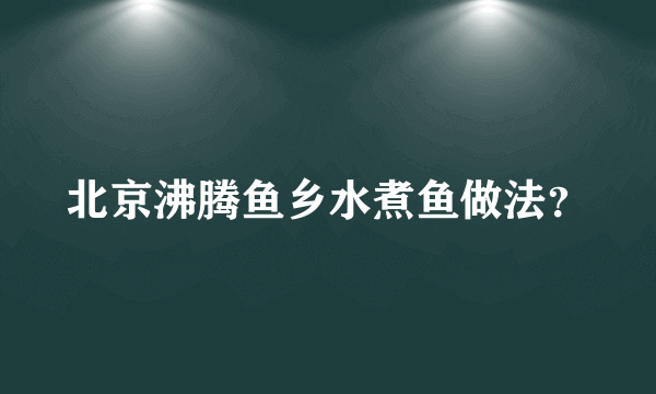 北京沸腾鱼乡水煮鱼做法？