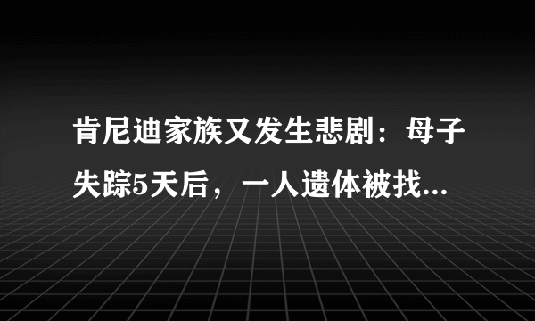 肯尼迪家族又发生悲剧：母子失踪5天后，一人遗体被找到，肯尼迪家族为什么命运如此多舛？