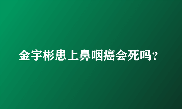 金宇彬患上鼻咽癌会死吗？