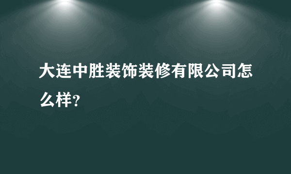 大连中胜装饰装修有限公司怎么样？