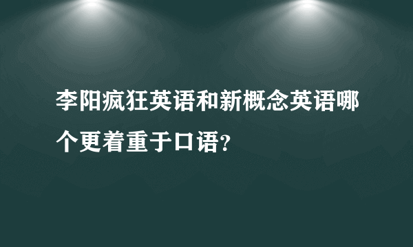 李阳疯狂英语和新概念英语哪个更着重于口语？