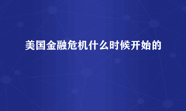 美国金融危机什么时候开始的