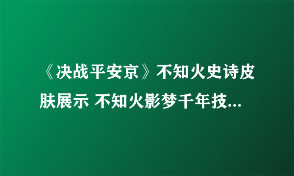 《决战平安京》不知火史诗皮肤展示 不知火影梦千年技能特效一览