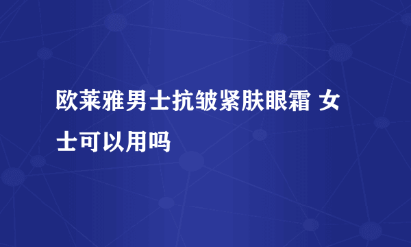 欧莱雅男士抗皱紧肤眼霜 女士可以用吗