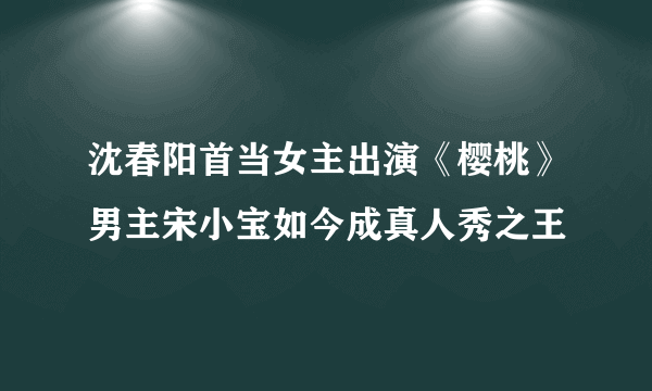 沈春阳首当女主出演《樱桃》男主宋小宝如今成真人秀之王