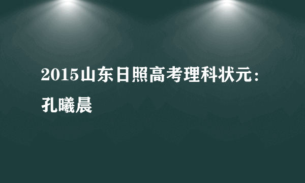 2015山东日照高考理科状元：孔曦晨