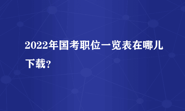 2022年国考职位一览表在哪儿下载？