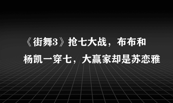 《街舞3》抢七大战，布布和杨凯一穿七，大赢家却是苏恋雅