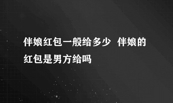 伴娘红包一般给多少  伴娘的红包是男方给吗