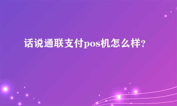 话说通联支付pos机怎么样？