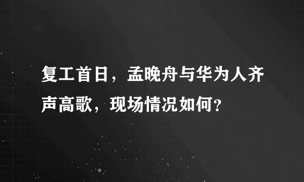 复工首日，孟晚舟与华为人齐声高歌，现场情况如何？