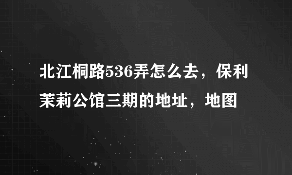 北江桐路536弄怎么去，保利茉莉公馆三期的地址，地图