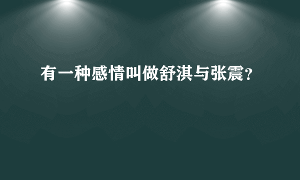 有一种感情叫做舒淇与张震？